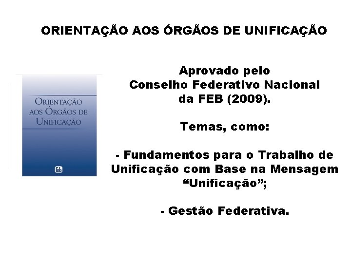 ORIENTAÇÃO AOS ÓRGÃOS DE UNIFICAÇÃO Aprovado pelo Conselho Federativo Nacional da FEB (2009). Temas,