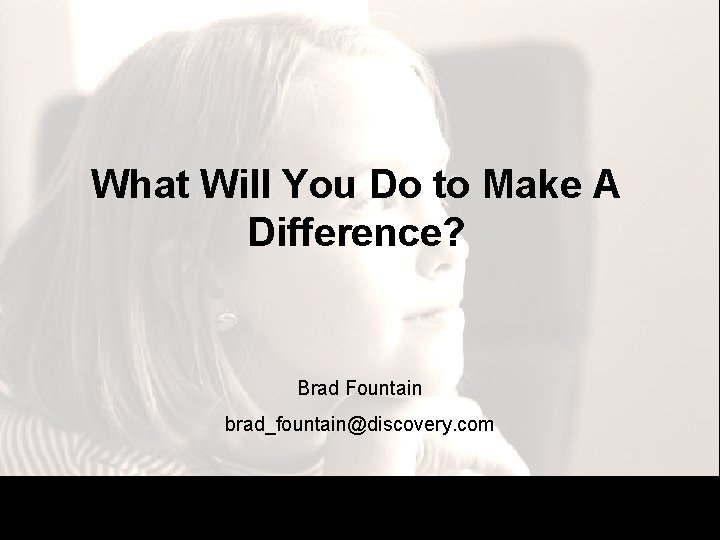 What Will You Do to Make A Difference? Brad Fountain brad_fountain@discovery. com 