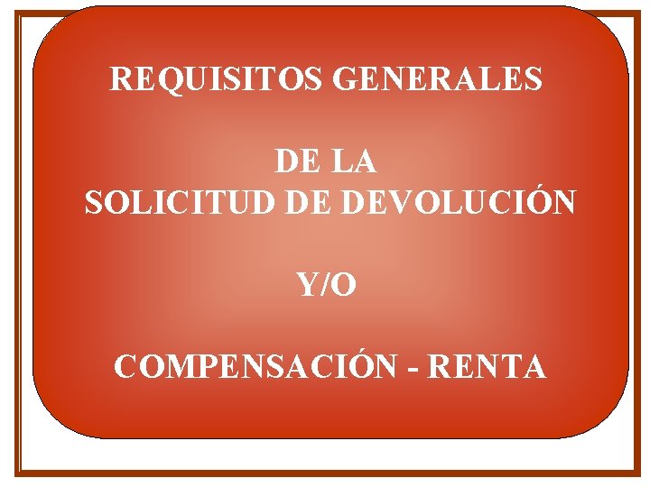 REQUISITOS GENERALES DE LA SOLICITUD DE DEVOLUCIÓN Y/O COMPENSACIÓN - RENTA REQUISITOS GENERALES DE LA SOLICITUD DE DEVOLUCIÓN Y/O COMPENSACIÓN - RENTA