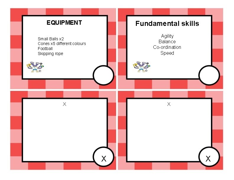 EQUIPMENT Fundamental skills Agility Balance Co-ordination Speed Small Balls x 2 Cones x 5