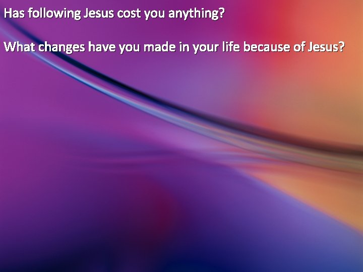 Has following Jesus cost you anything? What changes have you made in your life