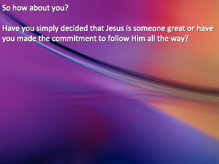 So how about you? Have you simply decided that Jesus is someone great or So how about you? Have you simply decided that Jesus is someone great or