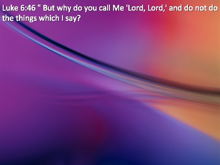 Luke 6: 46 " But why do you call Me 'Lord, ' and do Luke 6: 46 " But why do you call Me 'Lord, ' and do