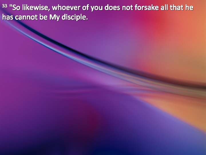 33 "So likewise, whoever of you does not forsake all that he has cannot