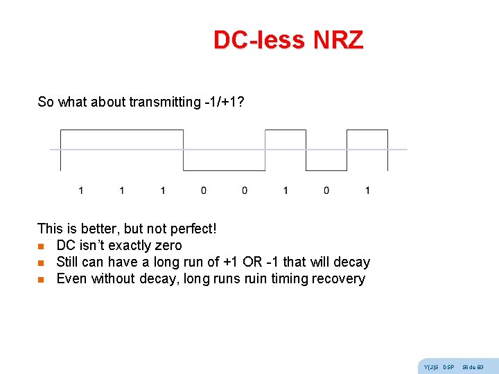 DC-less NRZ So what about transmitting -1/+1? This is better, but not perfect! n DC-less NRZ So what about transmitting -1/+1? This is better, but not perfect! n