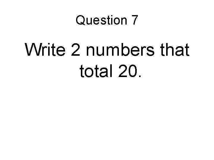 Question 7 Write 2 numbers that total 20. 