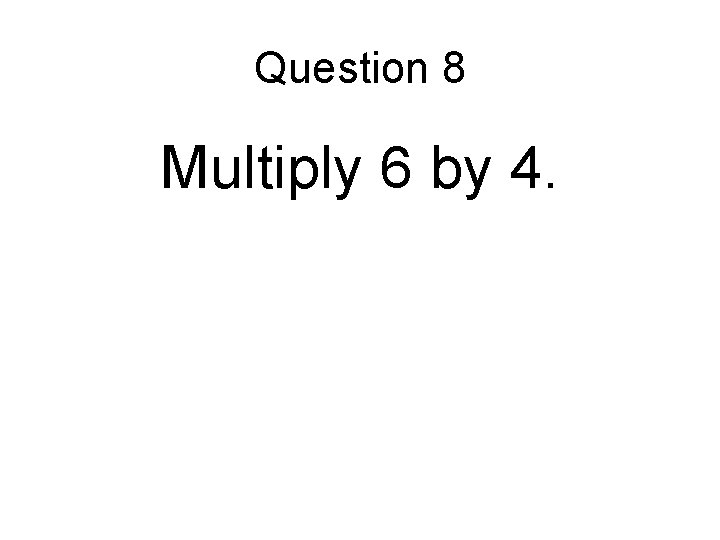 Question 8 Multiply 6 by 4. 