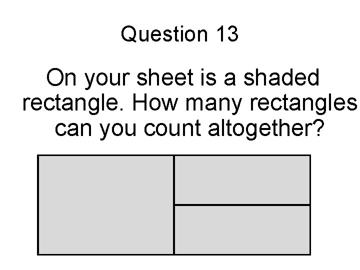 Question 13 On your sheet is a shaded rectangle. How many rectangles can you