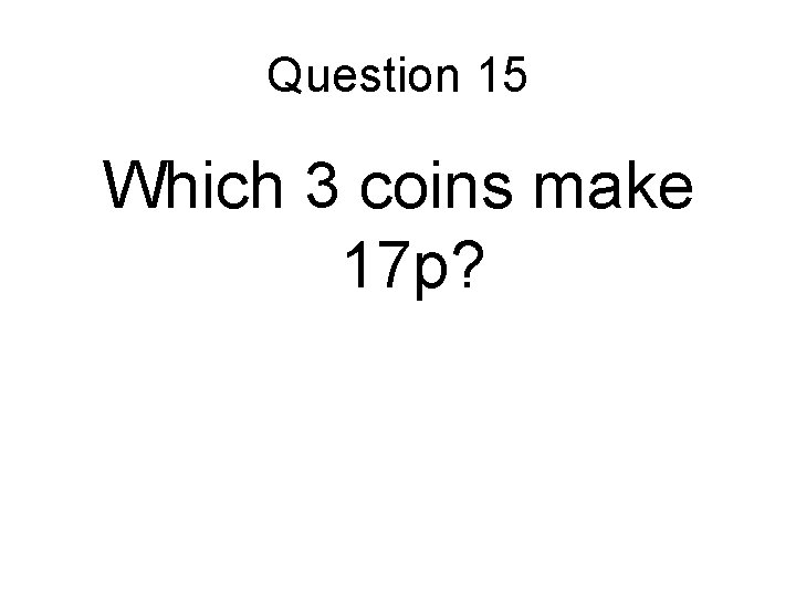 Question 15 Which 3 coins make 17 p? 