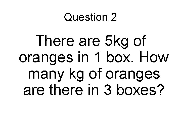 Question 2 There are 5 kg of oranges in 1 box. How many kg