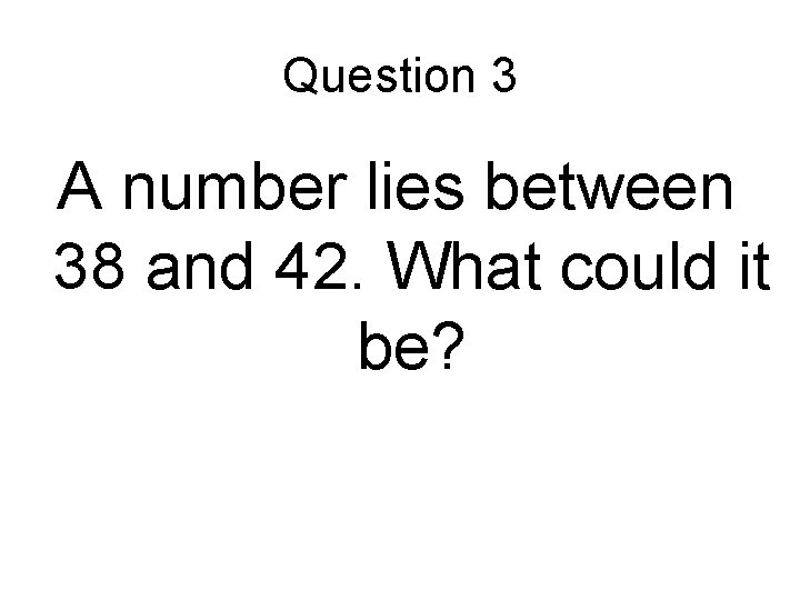 Question 3 A number lies between 38 and 42. What could it be? 