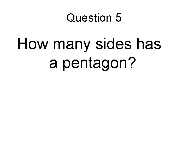Question 5 How many sides has a pentagon? 