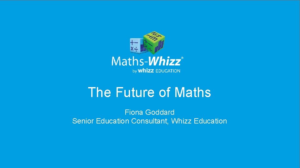 The Future of Maths Fiona Goddard Senior Education Consultant, Whizz Education 