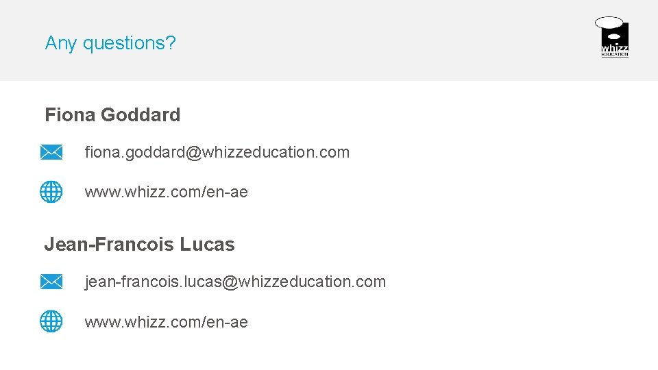 Any questions? Fiona Goddard fiona. goddard@whizzeducation. com www. whizz. com/en-ae Jean-Francois Lucas jean-francois. lucas@whizzeducation.