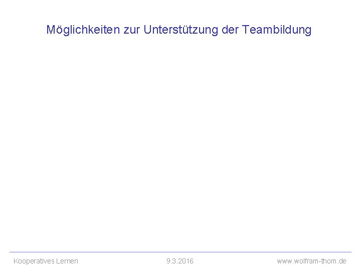 Möglichkeiten zur Unterstützung der Teambildung Kooperatives Lernen 9. 3. 2016 www. wolfram-thom. de 