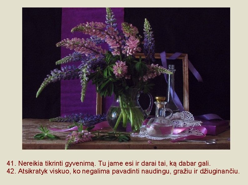 41. Nereikia tikrinti gyvenimą. Tu jame esi ir darai tai, ką dabar gali. 42.