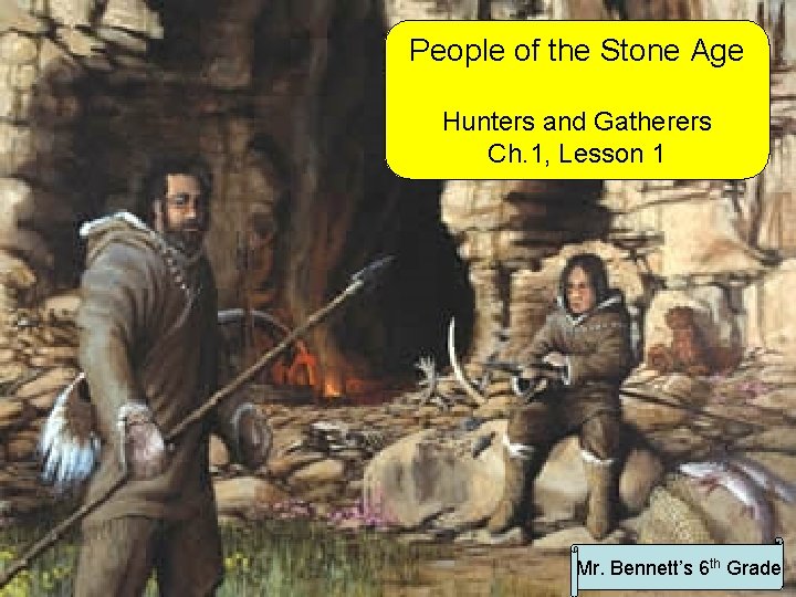 People of the Stone Age Hunters and Gatherers Ch. 1, Lesson 1 Mr. Bennett’s