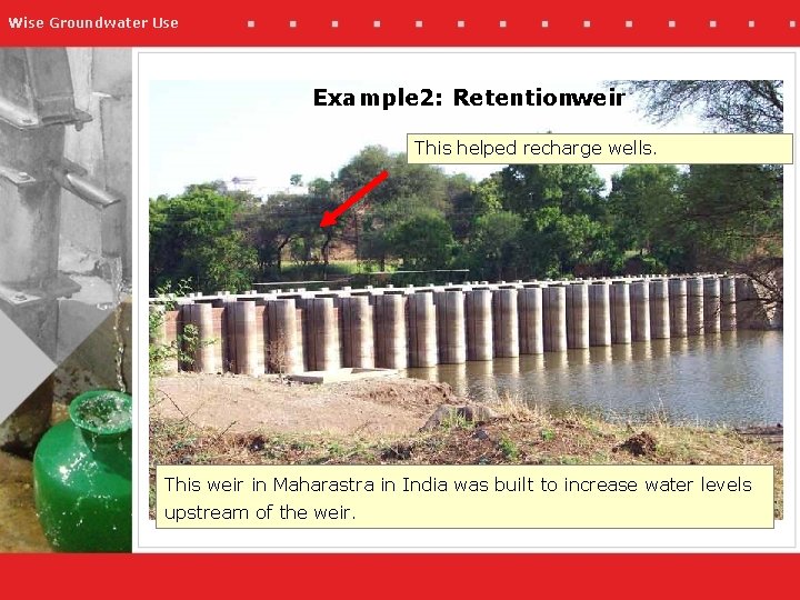 Wise Groundwater Use Example 2: Retentionweir This helped recharge wells. This weir in Maharastra