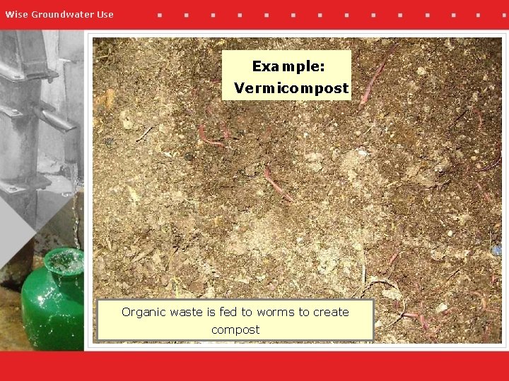 Wise Groundwater Use Example: Vermicompost Organic waste is fed to worms to create compost