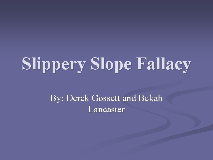 Slippery Slope Fallacy By: Derek Gossett and Bekah Lancaster 