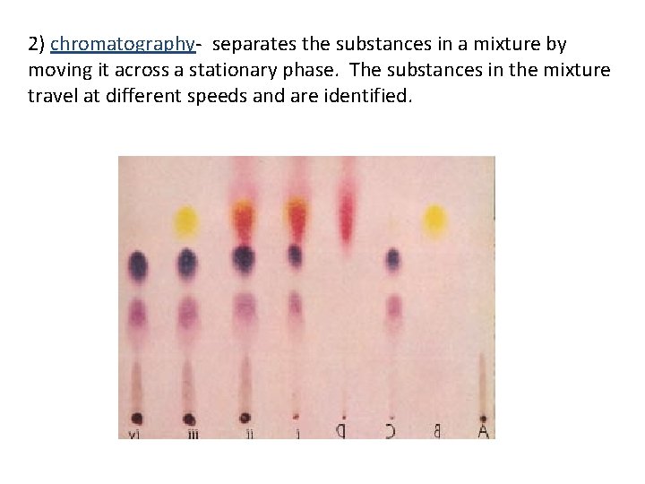 2) chromatography- separates the substances in a mixture by moving it across a stationary 2) chromatography- separates the substances in a mixture by moving it across a stationary