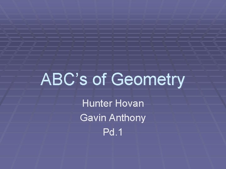 ABC’s of Geometry Hunter Hovan Gavin Anthony Pd. 1 