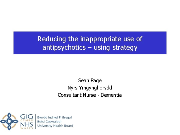Reducing the inappropriate use of antipsychotics – using strategy Sean Page Nyrs Ymgynghorydd Consultant