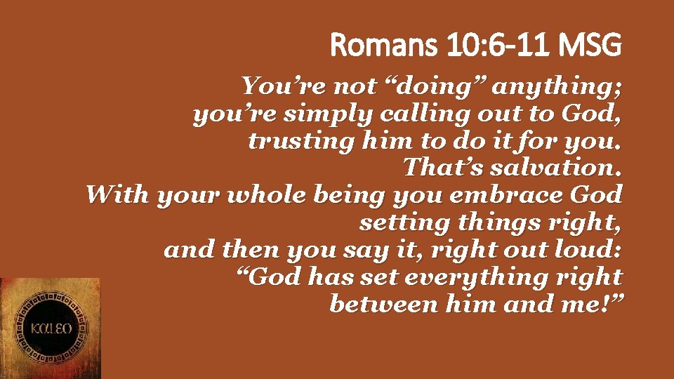 Romans 10: 6 -11 MSG You’re not “doing” anything; you’re simply calling out to