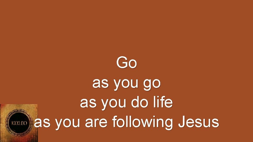 Go as you go as you do life as you are following Jesus 