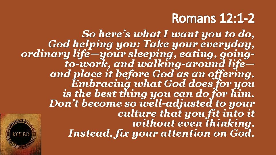 Romans 12: 1 -2 So here’s what I want you to do, God helping