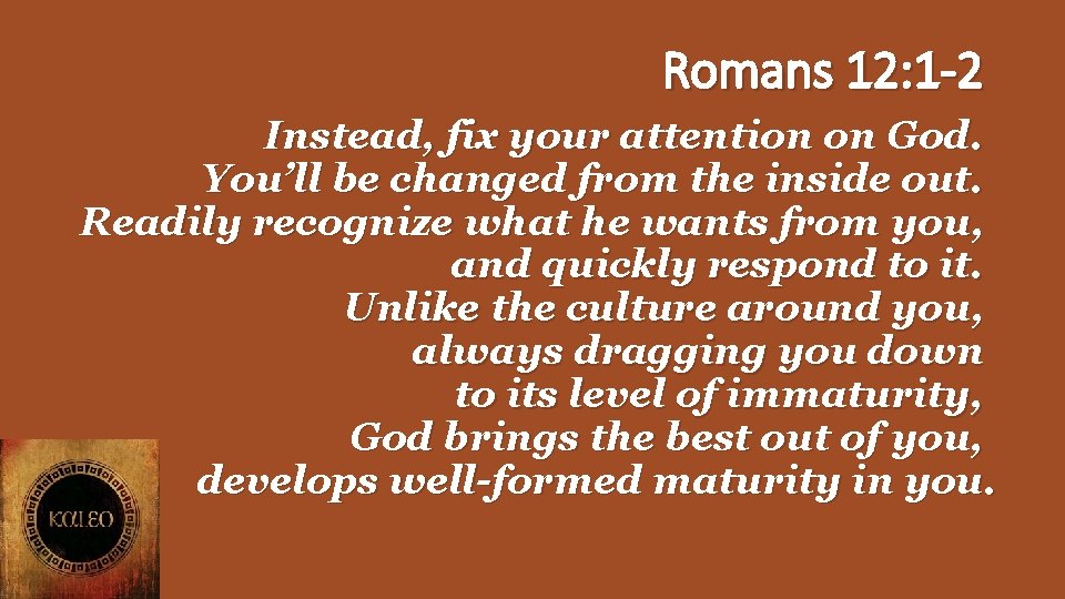 Romans 12: 1 -2 Instead, fix your attention on God. You’ll be changed from
