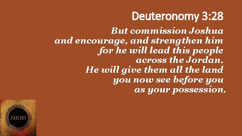 Deuteronomy 3: 28 But commission Joshua and encourage, and strengthen him for he will