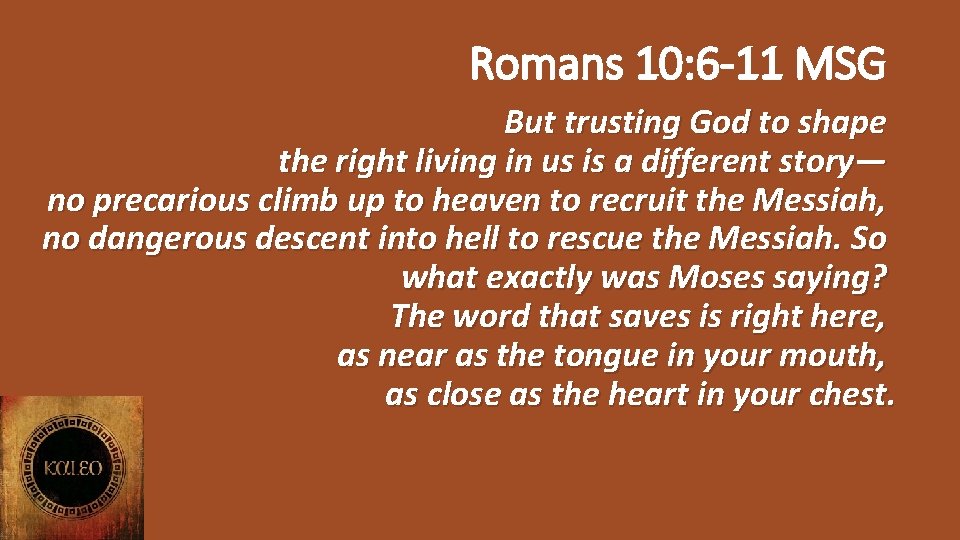 Romans 10: 6 -11 MSG But trusting God to shape the right living in