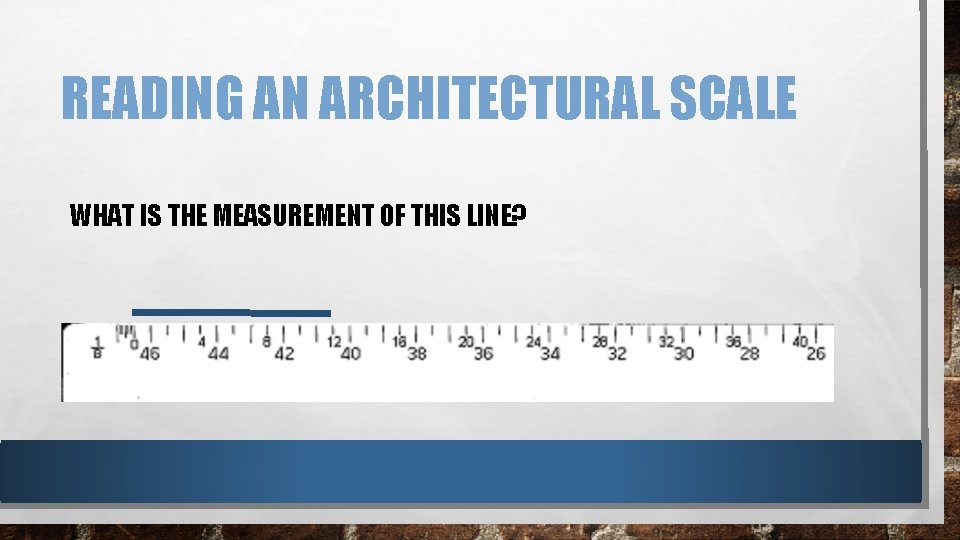 READING AN ARCHITECTURAL SCALE WHAT IS THE MEASUREMENT OF THIS LINE? READING AN ARCHITECTURAL SCALE WHAT IS THE MEASUREMENT OF THIS LINE?