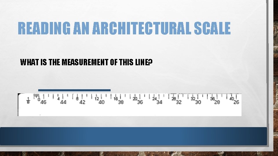READING AN ARCHITECTURAL SCALE WHAT IS THE MEASUREMENT OF THIS LINE? READING AN ARCHITECTURAL SCALE WHAT IS THE MEASUREMENT OF THIS LINE?