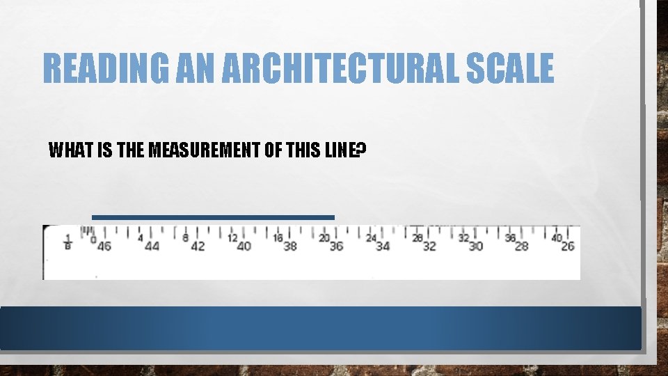 READING AN ARCHITECTURAL SCALE WHAT IS THE MEASUREMENT OF THIS LINE? READING AN ARCHITECTURAL SCALE WHAT IS THE MEASUREMENT OF THIS LINE?