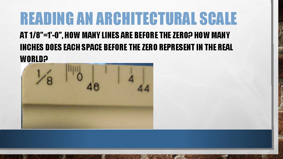 READING AN ARCHITECTURAL SCALE AT 1/8”=1’-0”, HOW MANY LINES ARE BEFORE THE ZERO? HOW READING AN ARCHITECTURAL SCALE AT 1/8”=1’-0”, HOW MANY LINES ARE BEFORE THE ZERO? HOW