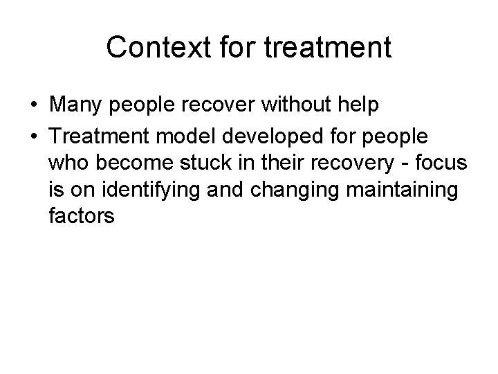 Context for treatment • Many people recover without help • Treatment model developed for