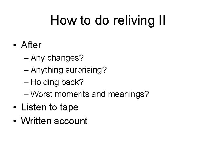 How to do reliving II • After – Any changes? – Anything surprising? –