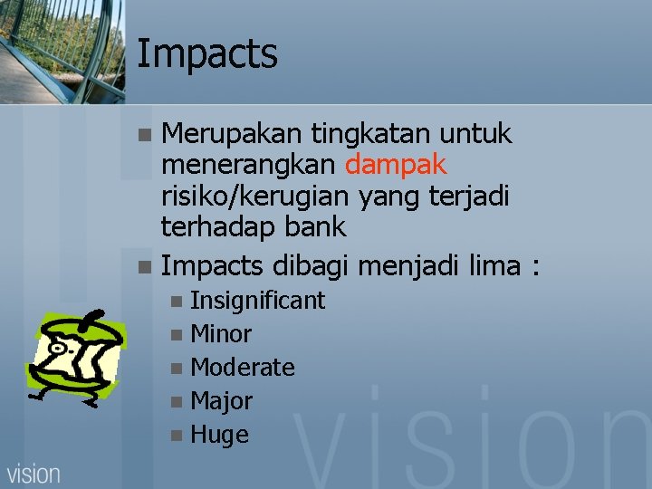 Impacts Merupakan tingkatan untuk menerangkan dampak risiko/kerugian yang terjadi terhadap bank n Impacts dibagi