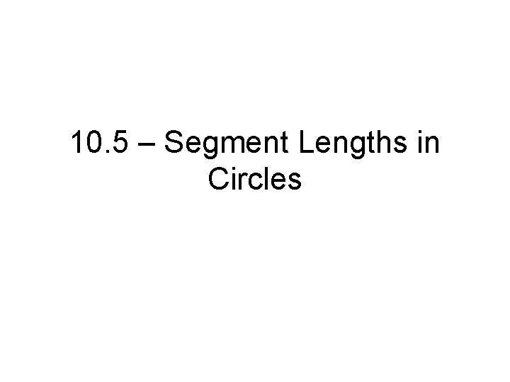 10. 5 – Segment Lengths in Circles 