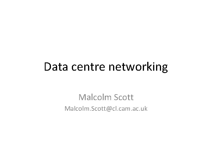 Data centre networking Malcolm Scott Malcolm. Scott@cl. cam. ac. uk 