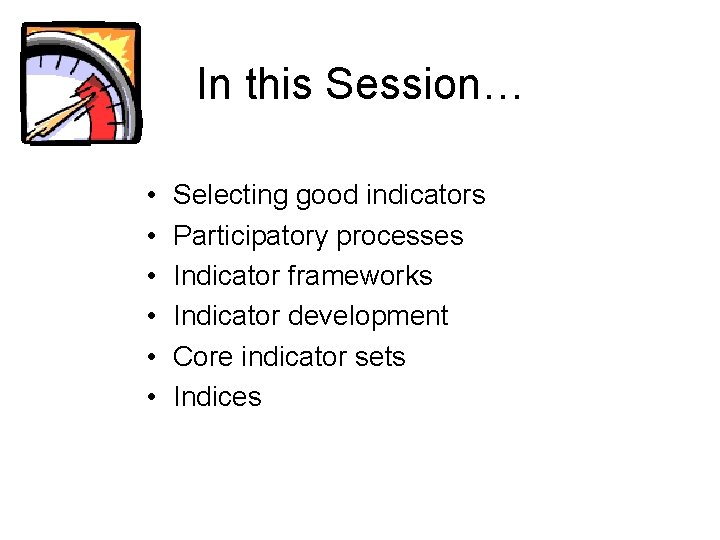In this Session… • • • Selecting good indicators Participatory processes Indicator frameworks Indicator