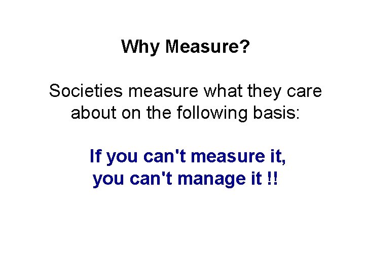 Why Measure? Societies measure what they care about on the following basis: If you