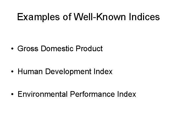 Examples of Well-Known Indices • Gross Domestic Product • Human Development Index • Environmental