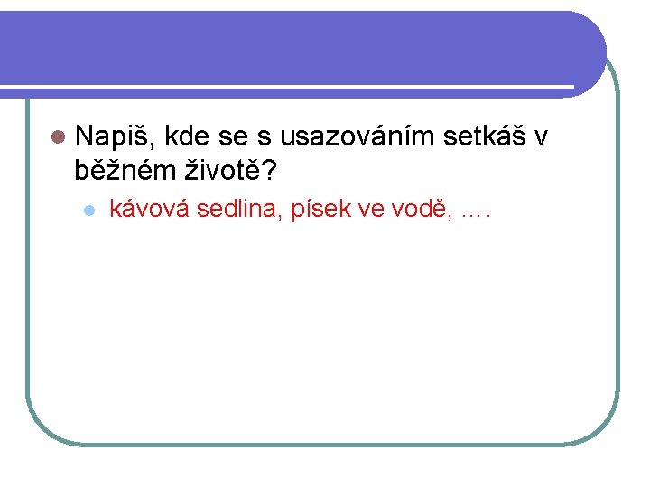 l Napiš, kde se s usazováním setkáš v běžném životě? l kávová sedlina, písek