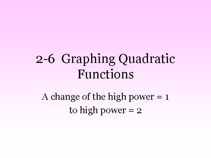 2 -6 Graphing Quadratic Functions A change of the high power = 1 to