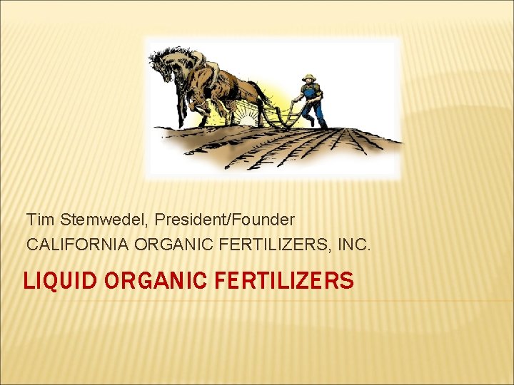 Tim Stemwedel, President/Founder CALIFORNIA ORGANIC FERTILIZERS, INC. LIQUID ORGANIC FERTILIZERS 