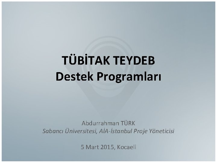 TÜBİTAK TEYDEB Destek Programları Abdurrahman TÜRK Sabancı Üniversitesi, AİA-İstanbul Proje Yöneticisi 5 Mart 2015,