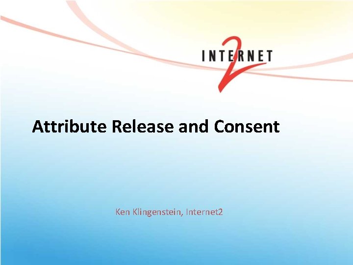 Attribute Release and Consent Ken Klingenstein, Internet 2 